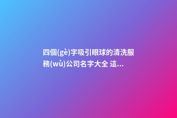 四個(gè)字吸引眼球的清洗服務(wù)公司名字大全 這些合適推薦